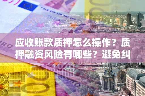 济南应收账款质押怎么操作？质押融资风险有哪些？避免纠纷高效融资技巧