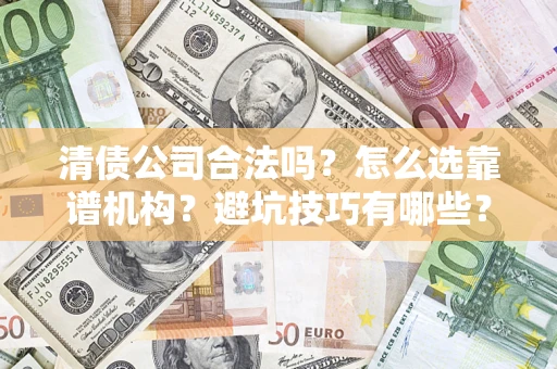 济南清债公司合法吗？怎么选靠谱机构？避坑技巧有哪些？