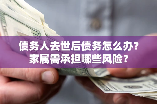 济南债务人去世后债务怎么办？家属需承担哪些风险？