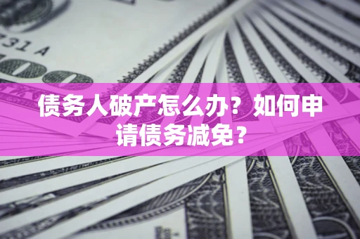 济南债务人破产怎么办？如何申请债务减免？