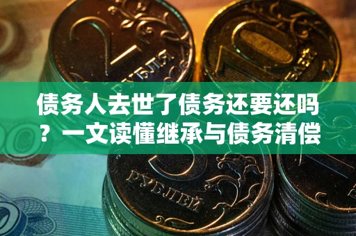济南债务人去世了债务还要还吗？一文读懂继承与债务清偿