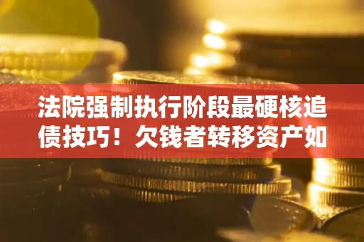 济南法院强制执行阶段最硬核追债技巧！欠钱者转移资产如何破解？