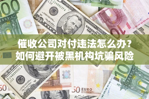 济南催收公司对付违法怎么办？如何避开被黑机构坑骗风险