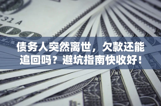 济南债务人突然离世，欠款还能追回吗？避坑指南快收好！