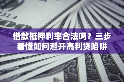 济南借款抵押利率合法吗？三步看懂如何避开高利贷陷阱