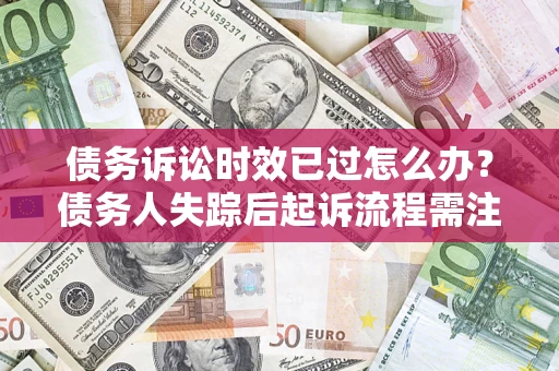 济南债务诉讼时效已过怎么办？债务人失踪后起诉流程需注意什么？