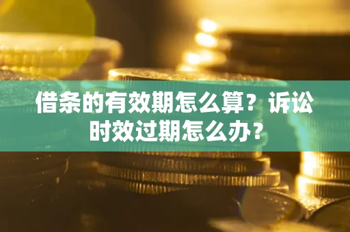 济南借条的有效期怎么算？诉讼时效过期怎么办？