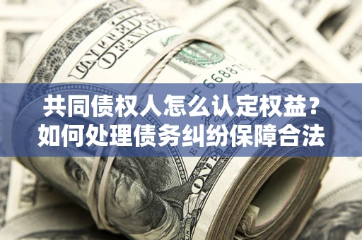 济南共同债权人怎么认定权益？如何处理债务纠纷保障合法权益？