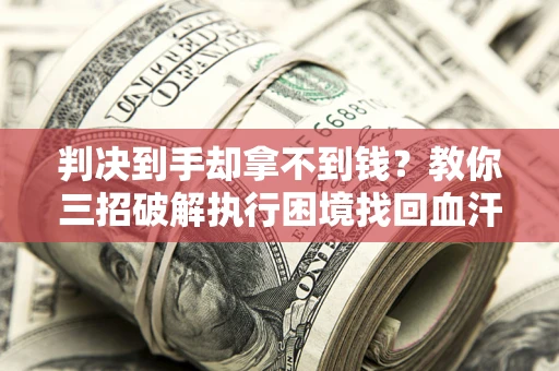 济南判决到手却拿不到钱？教你三招破解执行困境找回血汗钱