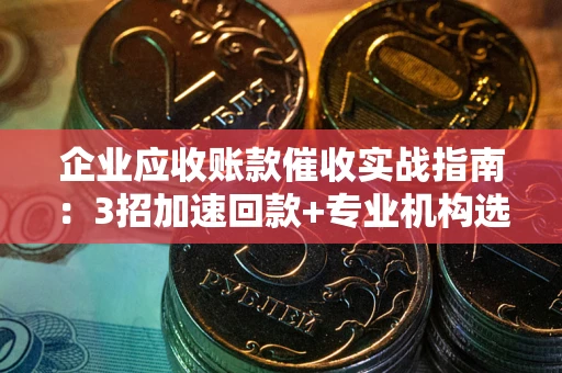 济南企业应收账款催收实战指南：3招加速回款+专业机构选择避坑