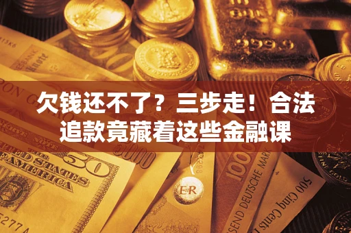 济南欠钱还不了？三步走！合法追款竟藏着这些金融课