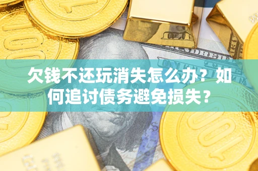 济南欠钱不还玩消失怎么办？如何追讨债务避免损失？