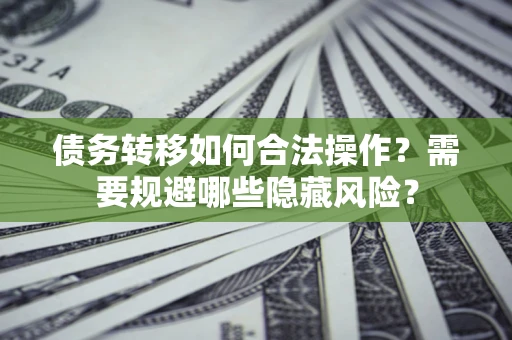 济南债务转移如何合法操作？需要规避哪些隐藏风险？
