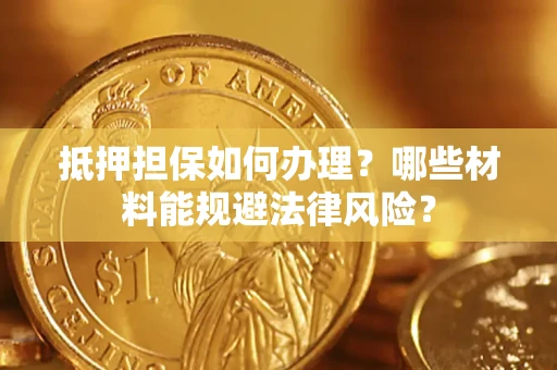 济南抵押担保如何办理？哪些材料能规避法律风险？