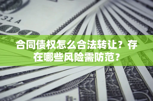 济南合同债权怎么合法转让？存在哪些风险需防范？