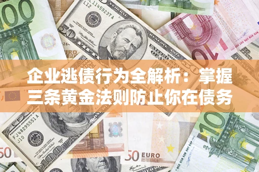 济南企业逃债行为全解析：掌握三条黄金法则防止你在债务乱局中“踩雷”