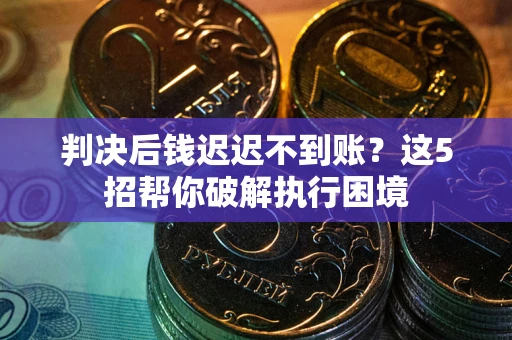 济南判决后钱迟迟不到账？这5招帮你破解执行困境