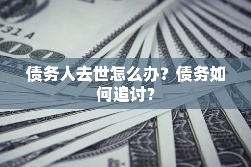 济南债务人去世怎么办？债务如何追讨？