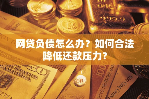 济南网贷负债怎么办？如何合法降低还款压力？