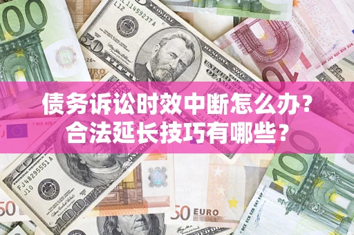 济南债务诉讼时效中断怎么办？合法延长技巧有哪些？