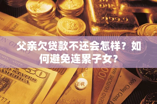济南父亲欠贷款不还会怎样？如何避免连累子女？