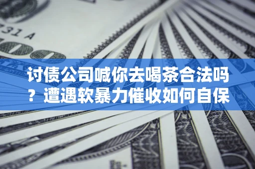 济南讨债公司喊你去喝茶合法吗？遭遇软暴力催收如何自保？