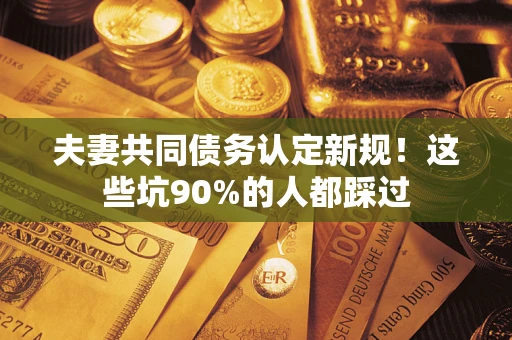 济南夫妻共同债务认定新规！这些坑90%的人都踩过
