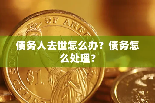 济南债务人去世怎么办？债务怎么处理？