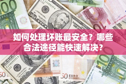 济南如何处理坏账最安全？哪些合法途径能快速解决？