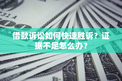 济南借款诉讼如何快速胜诉？证据不足怎么办？