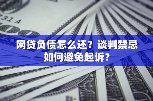 济南网贷负债怎么还？谈判禁忌如何避免起诉？