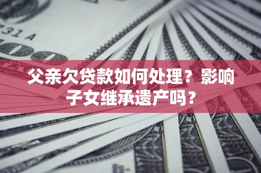 济南父亲欠贷款如何处理?影响子女继承遗产吗? 济南父亲欠贷款如何处理?影响子女继承遗产吗?