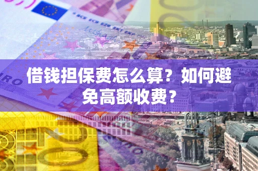 济南借钱担保费怎么算？如何避免高额收费？