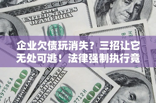 济南企业欠债玩消失？三招让它无处可逃！法律强制执行竟比讨债公司还狠？