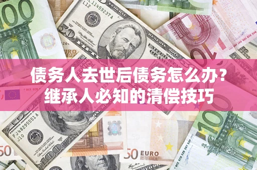 济南债务人去世后债务怎么办？继承人必知的清偿技巧