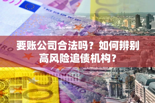 济南要账公司合法吗？如何辨别高风险追债机构？
