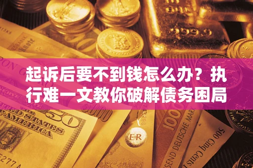 济南起诉后要不到钱怎么办？执行难一文教你破解债务困局