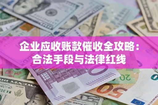 济南企业应收账款催收全攻略：合法手段与法律红线