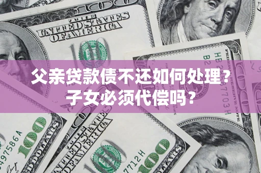 济南父亲贷款债不还如何处理？子女必须代偿吗？