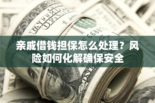 济南亲戚借钱担保怎么处理？风险如何化解确保安全