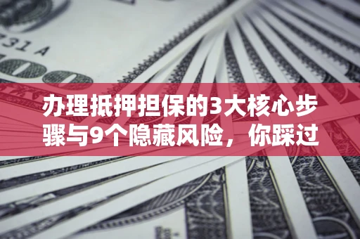 济南办理抵押担保的3大核心步骤与9个隐藏风险，你踩过哪个坑？