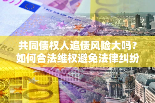济南共同债权人追债风险大吗?如何合法维权避免法律纠纷? 济南共同债权人追债风险大吗?如何合法维权避免法律纠纷?
