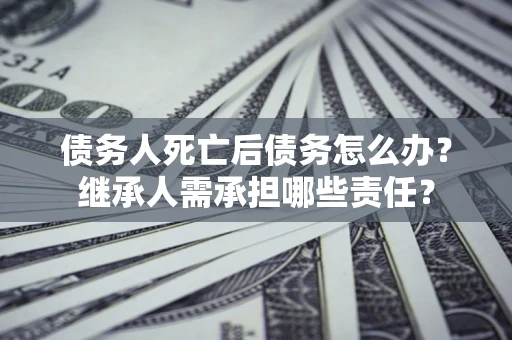 济南债务人死亡后债务怎么办？继承人需承担哪些责任？