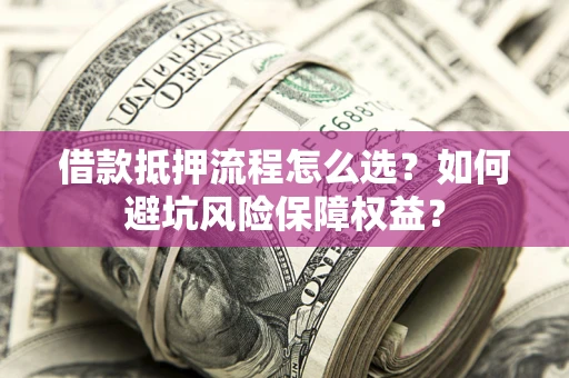济南借款抵押流程怎么选？如何避坑风险保障权益？