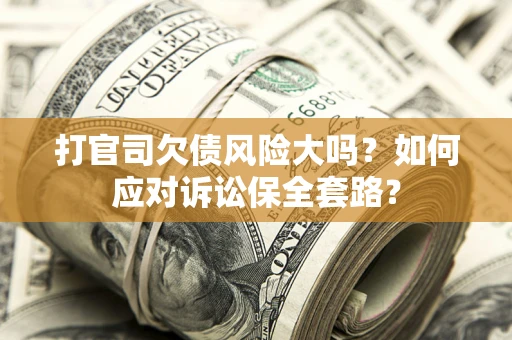 济南打官司欠债风险大吗？如何应对诉讼保全套路？