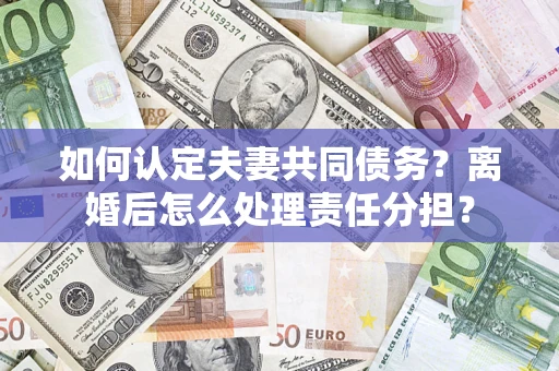 济南如何认定夫妻共同债务？离婚后怎么处理责任分担？