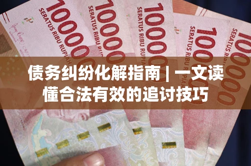 济南债务纠纷化解指南 | 一文读懂合法有效的追讨技巧