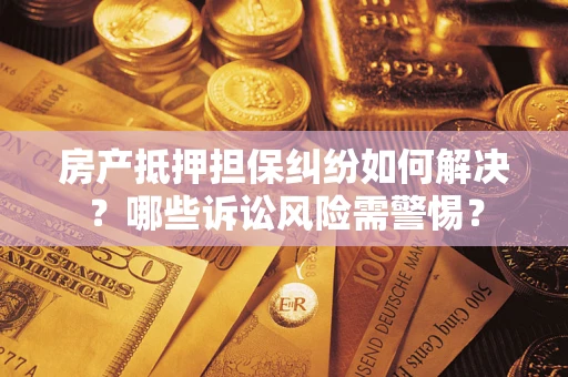 济南房产抵押担保纠纷如何解决？哪些诉讼风险需警惕？