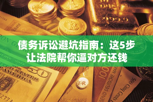 济南债务诉讼避坑指南：这5步让法院帮你逼对方还钱