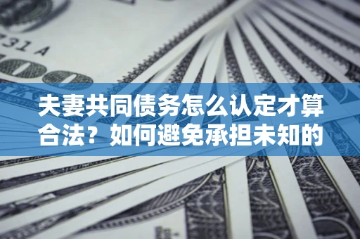 济南夫妻共同债务怎么认定才算合法？如何避免承担未知的债务风险？